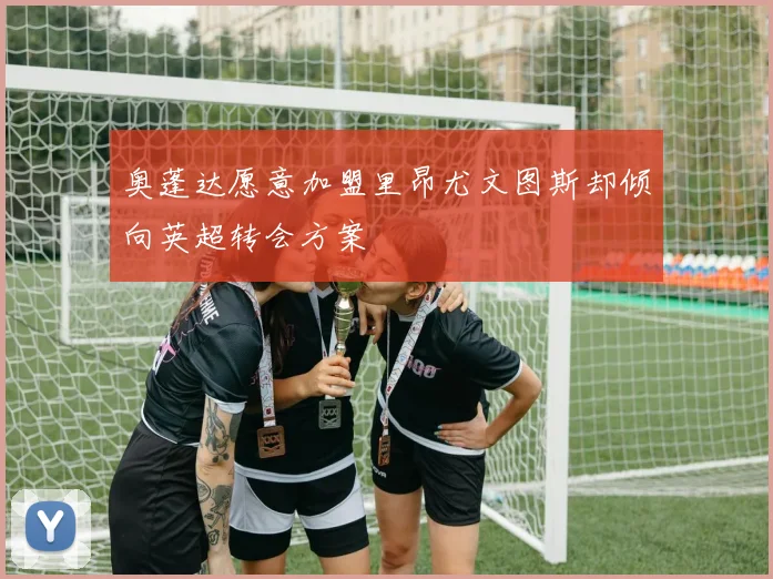奥蓬达愿意加盟里昂尤文图斯却倾向英超转会方案